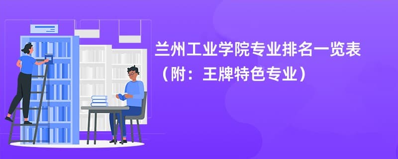 兰州工业学院2024年专业排名及王牌特色专业一览
