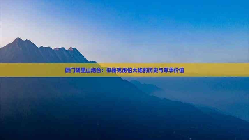 厦门胡里山炮台：探秘克虏伯大炮的历史与军事价值