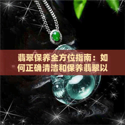 翡翠保养全方位指南：如何正确清洁和保养翡翠以保持其光泽和美观？