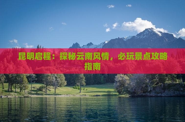 昆明启程：探秘云南风情，必玩景点攻略指南