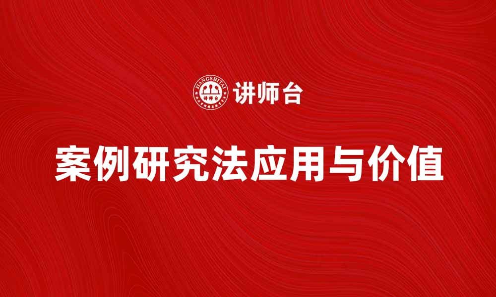深入探索案例研究法在学术研究中的应用与价值