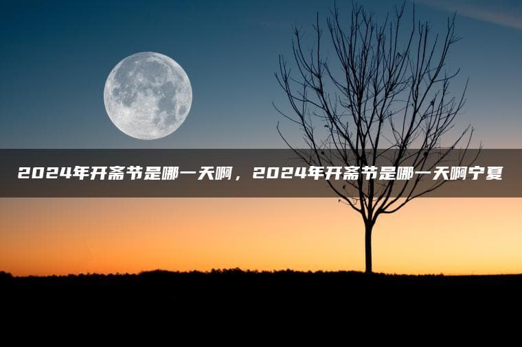 2024年开斋节是哪一天啊，2024年开斋节是哪一天啊宁夏