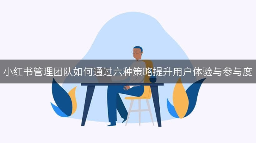 小红书管理团队：六大策略提升用户体验