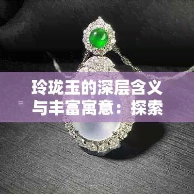 玲珑玉的深层含义与丰富寓意：探索其起源、历史背景及现代意义