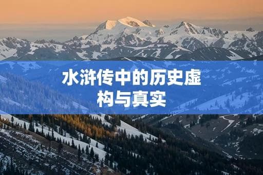 水浒传中的历史虚构与真实：哪些人物和事件是真实的？