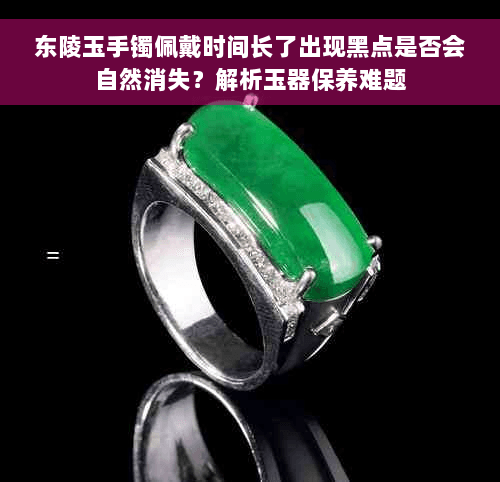 东陵玉手镯佩戴出现黑点怎么办？专业解析与保养指南