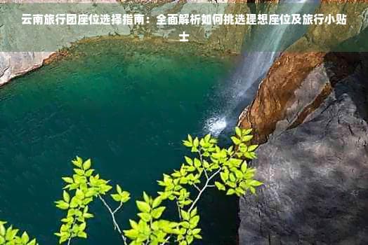 云南旅行团座位选择指南：全面解析如何挑选理想座位及旅行小贴士