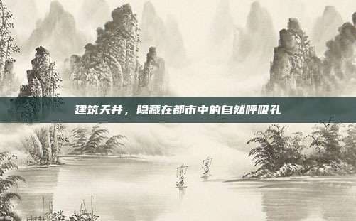 建筑天井，隐藏在都市中的自然呼吸孔