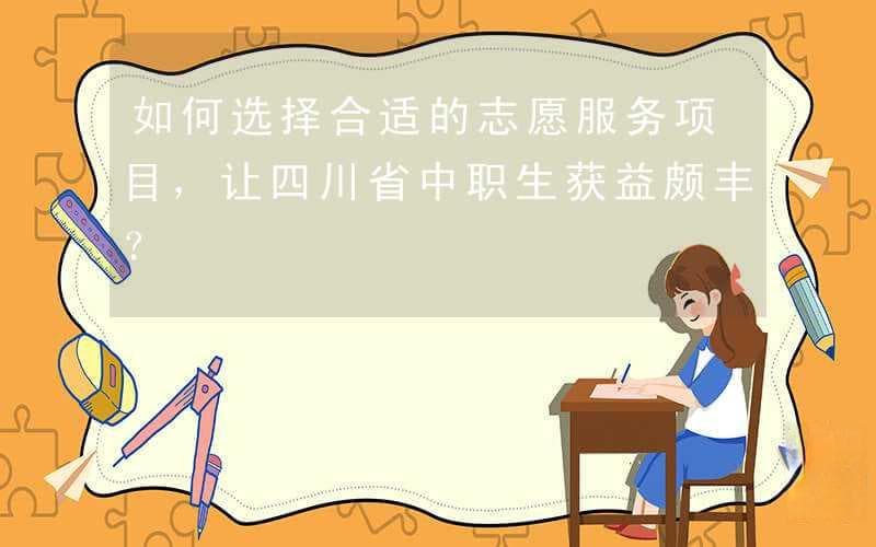 如何选择合适的志愿服务项目，让四川省中职生获益颇丰？
