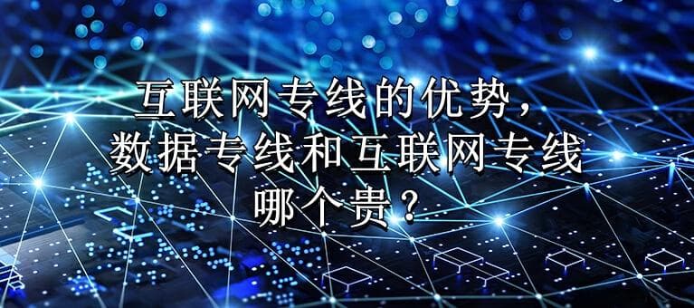 互联网专线的优势，数据专线和互联网专线哪个贵？