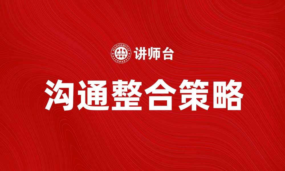 提升团队效率的关键：沟通整合的重要性与策略