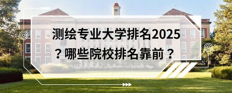 测绘专业大学排名2025：哪些院校排名靠前？