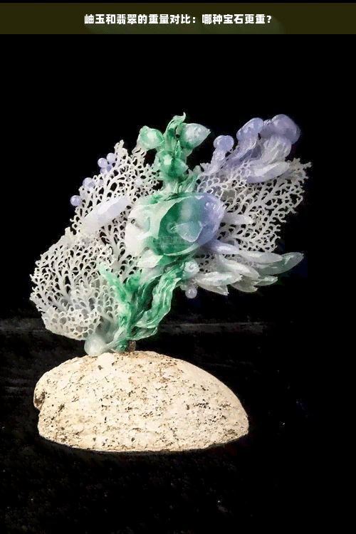岫玉和翡翠的重量对比：哪种宝石更重？