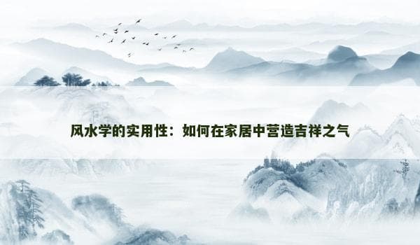 风水学的实用性：如何在家居中营造吉祥之气