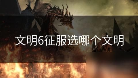 文明6征服模式：如何选择合适的文明