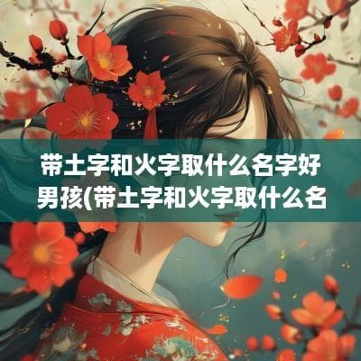 带土字和火字取什么名字好男孩(带土字和火字取什么名字好呢)