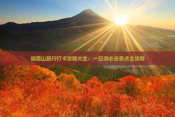 峨眉山旅行打卡攻略大全：一日游必去景点全攻略