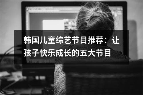 韩国儿童综艺节目推荐：让孩子快乐成长的五大节目
