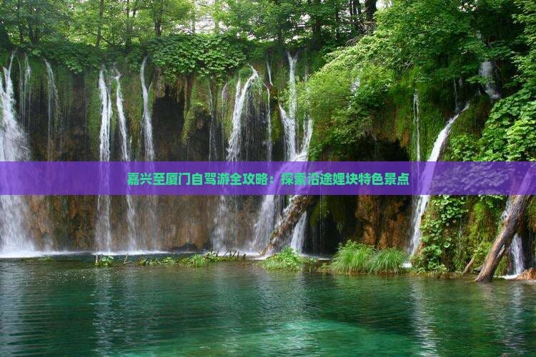 嘉兴至厦门自驾游全攻略：探索沿途特色景点