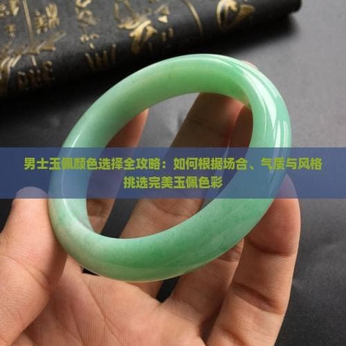 男士玉佩颜色选择全攻略：怎样依据场合、气质与风格挑选完美玉佩色彩