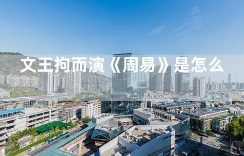 文王拘而演《周易》是怎么回事？