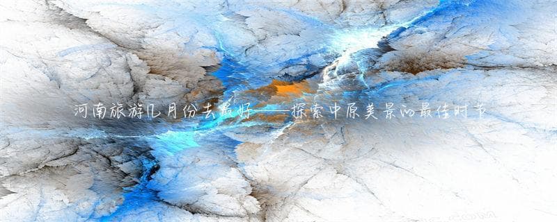 河南旅游几月份去最好——探索中原美景的最佳时节