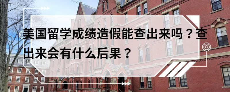 美国留学成绩造假能查出来吗？查出来会有什么后果？