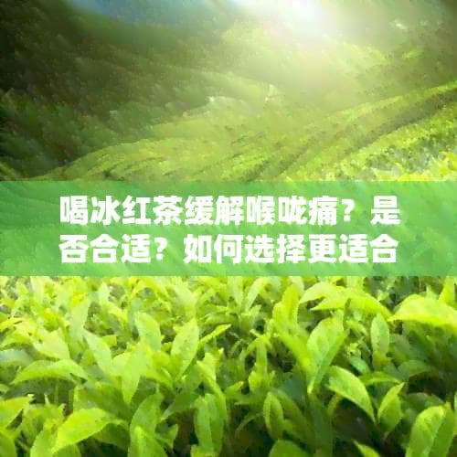 喝冰红茶缓解喉咙痛？是否合适？如何选择更适合的饮品及缓解方法