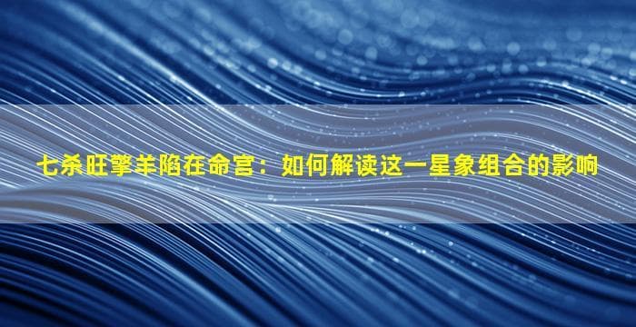 七杀旺擎羊陷在命宫：如何解读这一星象组合的影响