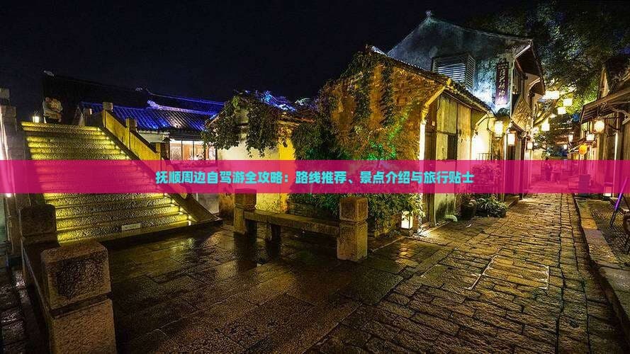 抚顺周边自驾游全攻略：路线推荐、景点介绍与旅行贴士