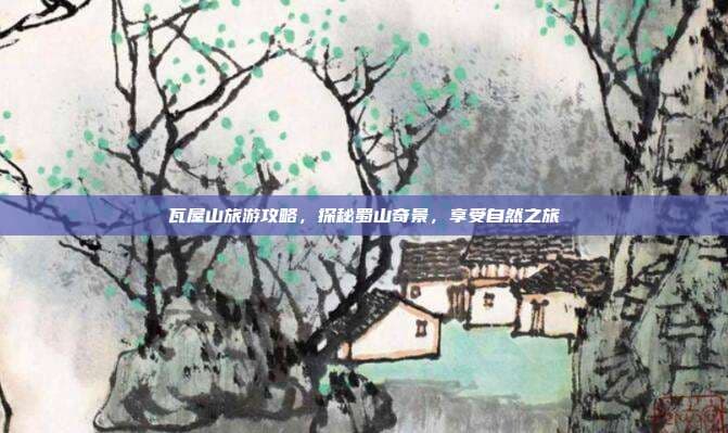 瓦屋山旅游攻略：探秘蜀山奇景，享受自然之旅