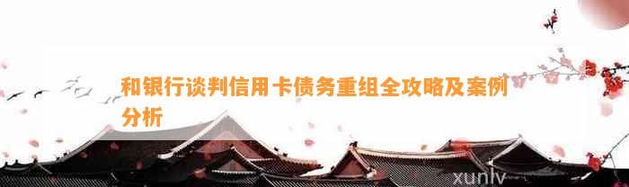 和银行谈判信用卡债务重组全攻略及案例分析