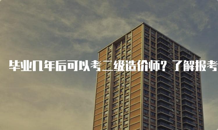 毕业几年后可以考二级造价师？了解报考条件与时间要求