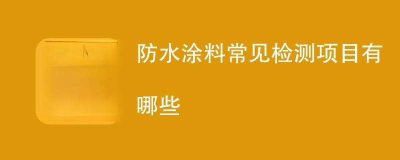 防水涂料常见检测项目有哪些