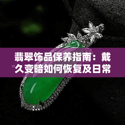 翡翠饰品保养指南：戴久变暗如何恢复及日常维护技巧