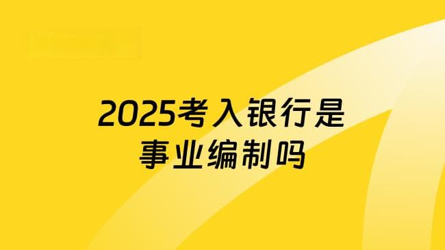 2025考入银行是事业编制吗？考生必看