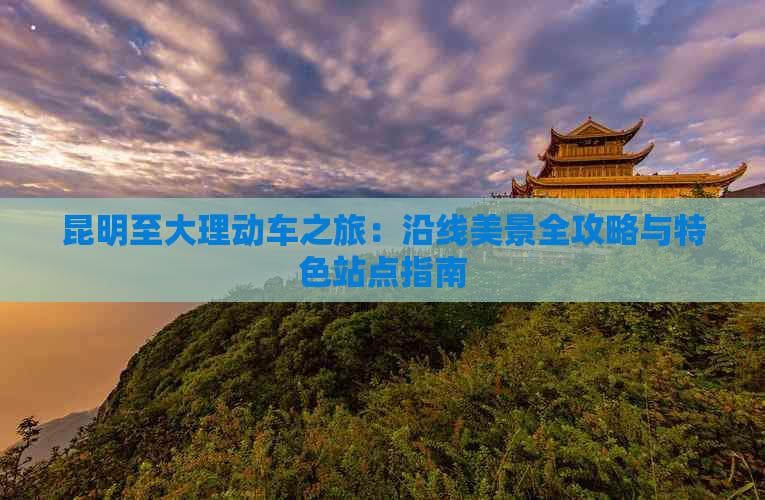 昆明至大理动车之旅：沿线美景全攻略与特色站点指南