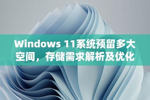 Windows 11系统预留多大空间，存储需求解析及优化建议