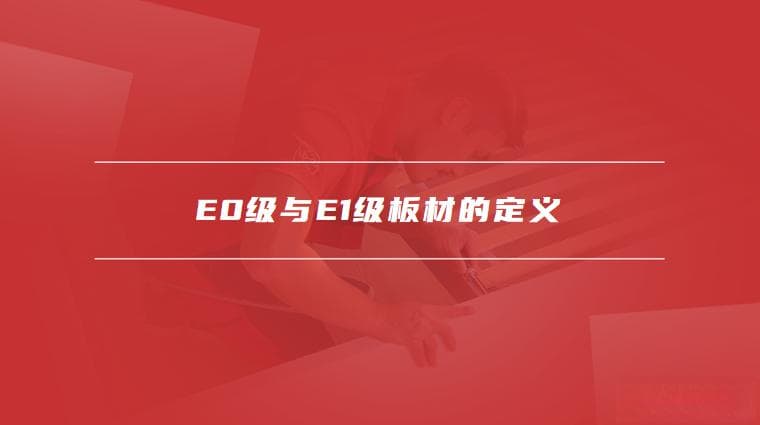 E0级与E1级板材的定义，E0级和E1级板材哪个好