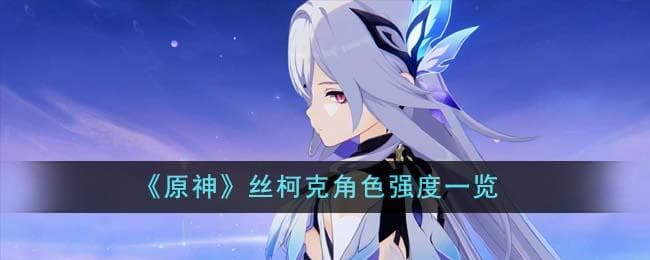 原神丝柯克角色强度怎么样,丝柯克角色实力全解析