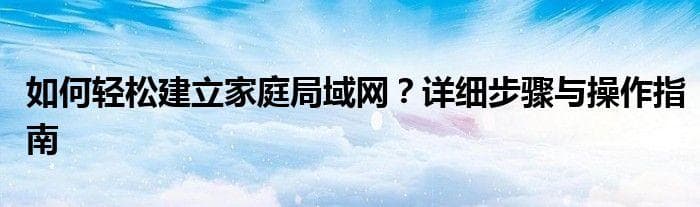 如何轻松建立家庭局域网？详细步骤与操作指南