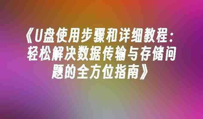 U盘使用步骤和详细教程：轻松解决数据传输与存储问题的全方位指南