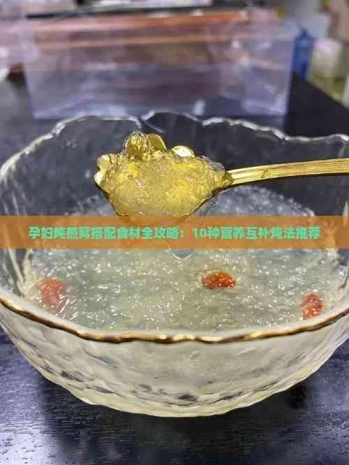 孕妇炖燕窝搭配食材全攻略：10种营养互补炖法推荐