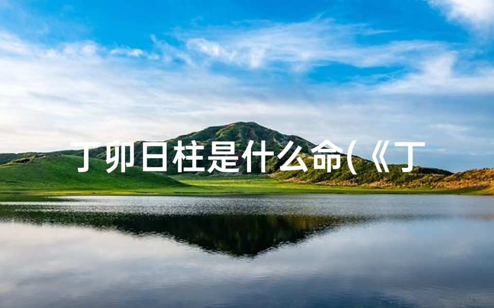 丁卯日柱是什么命 (《丁卯日柱命格：揭秘最佳命格优势》)