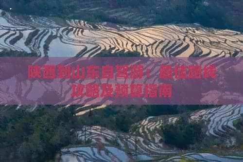 陕西到山东自驾游：更佳路线攻略及预算指南