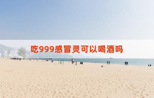 吃999感冒灵可以喝酒吗？解析药物与酒精的相互作用