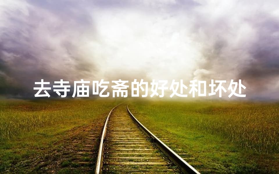 去寺庙吃斋的好处和坏处,寺庙斋饭：舌尖上的修行，利弊权衡