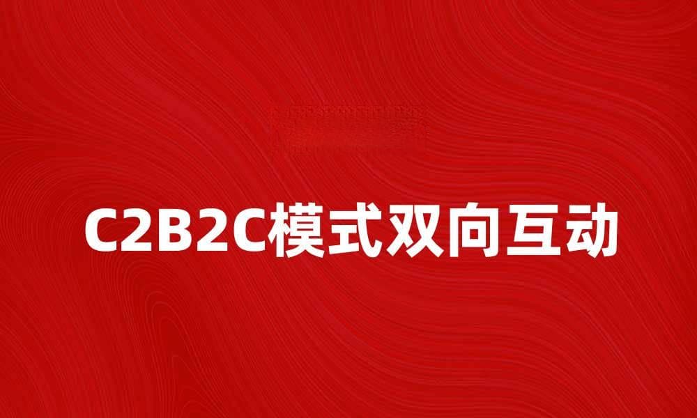 C2B2C模式如何推动企业与消费者的双向互动