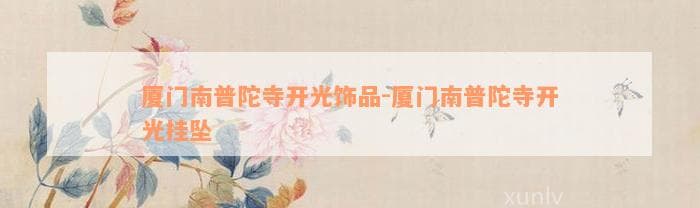 厦门南普陀寺开光饰品：佛教文化的传承与信仰的象征