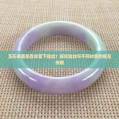 玉石表面是否会留下指纹？探究指纹与不同材质的相互作用